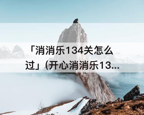 「消消乐134关怎么过」(开心消消乐134关怎么过)