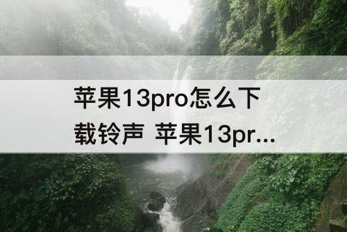 苹果13pro怎么下载铃声 苹果13pro怎么下载铃声歌曲