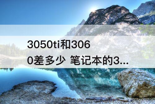 3050ti和3060差多少 笔记本的3050ti和3060差多少