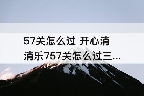 57关怎么过 开心消消乐757关怎么过三星