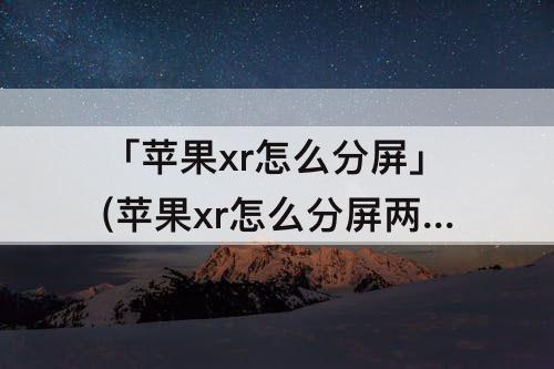 「苹果xr怎么分屏」(苹果xr怎么分屏两个应用视频)
