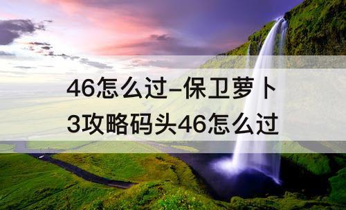 46怎么过-保卫萝卜3攻略码头46怎么过