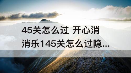 45关怎么过 开心消消乐145关怎么过隐藏关