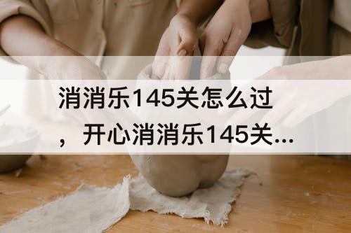 消消乐145关怎么过，开心消消乐145关怎么过教程