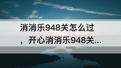 消消乐948关怎么过，开心消消乐948关怎么过