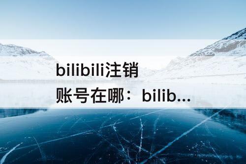 bilibili注销账号在哪：bilibili注销账号在哪里