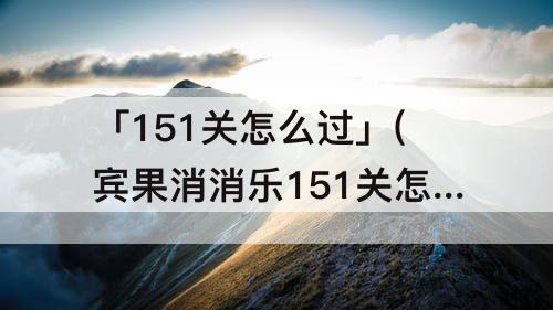 「151关怎么过」(宾果消消乐151关怎么过)