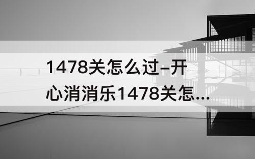 1478关怎么过-开心消消乐1478关怎么过关
