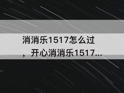 消消乐1517怎么过，开心消消乐1517怎么过关