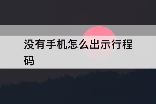 没有手机怎么出示行程码