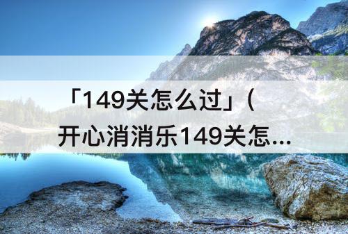 「149关怎么过」(开心消消乐149关怎么过彩星)