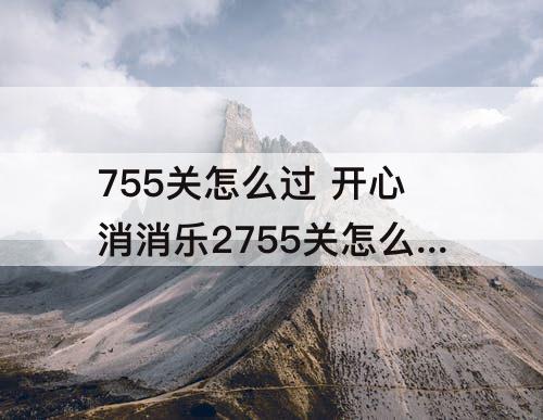 755关怎么过 开心消消乐2755关怎么过