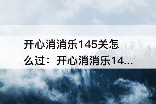 开心消消乐145关怎么过：开心消消乐145关怎么过隐藏关