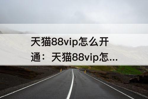 天猫88vip怎么开通：天猫88vip怎么开通优惠卷