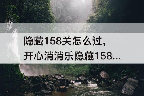 隐藏158关怎么过，开心消消乐隐藏158关怎么过图解法