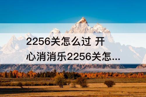 2256关怎么过 开心消消乐2256关怎么过