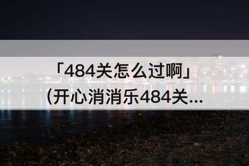 「484关怎么过啊」(开心消消乐484关怎么过啊)