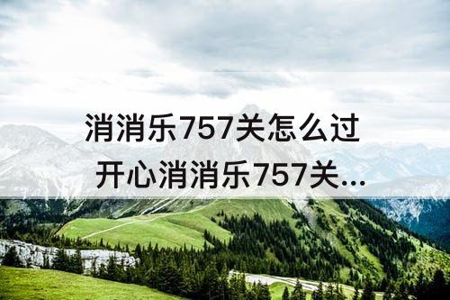 消消乐757关怎么过 开心消消乐757关怎么过三星