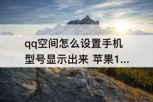 qq空间怎么设置手机型号显示出来 苹果14qq空间怎么设置手机型号显示出来