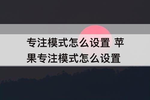 专注模式怎么设置 苹果专注模式怎么设置