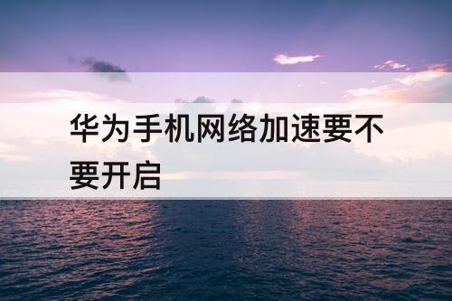 华为手机网络加速要不要开启