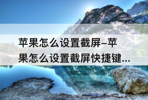 苹果怎么设置截屏-苹果怎么设置截屏快捷键手势