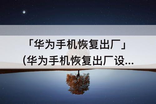 「华为手机恢复出厂」(华为手机恢复出厂设置恢复不了怎么办)
