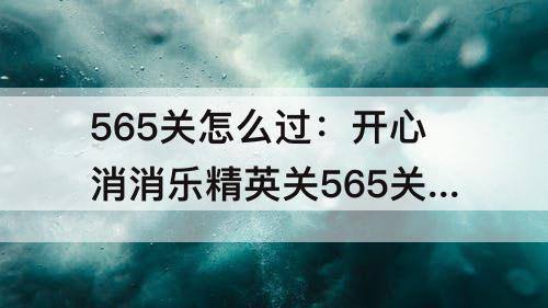 565关怎么过：开心消消乐精英关565关怎么过视频教程