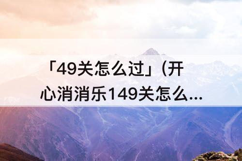 「49关怎么过」(开心消消乐149关怎么过)
