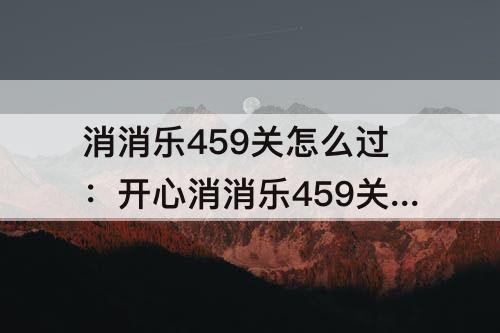消消乐459关怎么过：开心消消乐459关怎么过