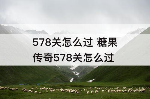 578关怎么过 糖果传奇578关怎么过