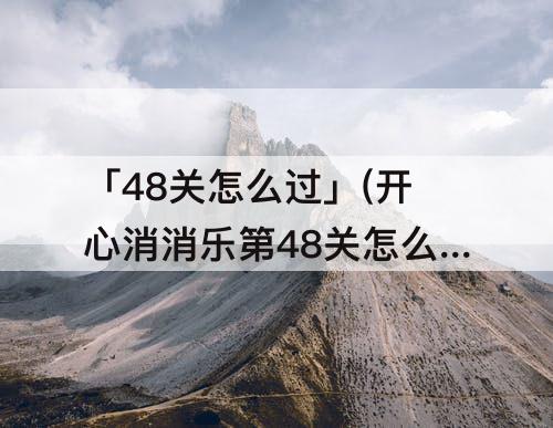 「48关怎么过」(开心消消乐第48关怎么过)