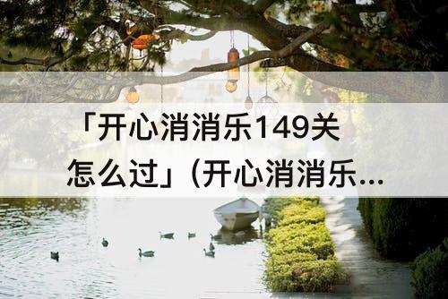 「开心消消乐149关怎么过」(开心消消乐149关怎么过图解法)