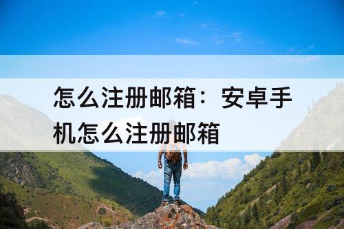 怎么注册邮箱：安卓手机怎么注册邮箱