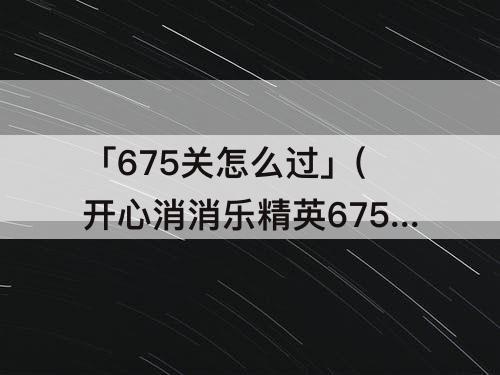 「675关怎么过」(开心消消乐精英675关怎么过?)