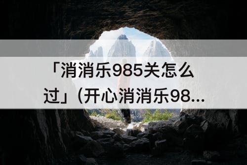 「消消乐985关怎么过」(开心消消乐985关怎么过三星打发技巧)