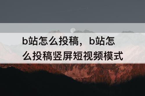b站怎么投稿，b站怎么投稿竖屏短视频模式
