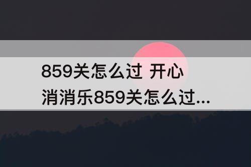 859关怎么过 开心消消乐859关怎么过方法详解