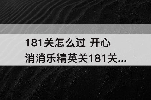 181关怎么过 开心消消乐精英关181关怎么过