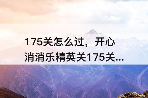 175关怎么过，开心消消乐精英关175关怎么过视频教程