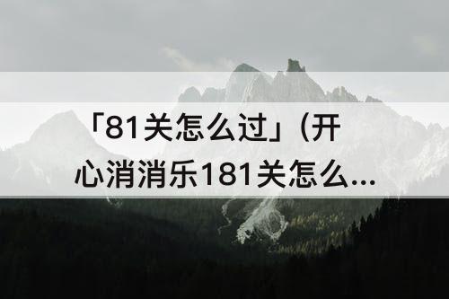 「81关怎么过」(开心消消乐181关怎么过)