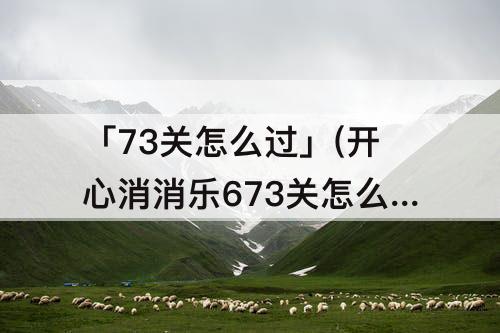 「73关怎么过」(开心消消乐673关怎么过)