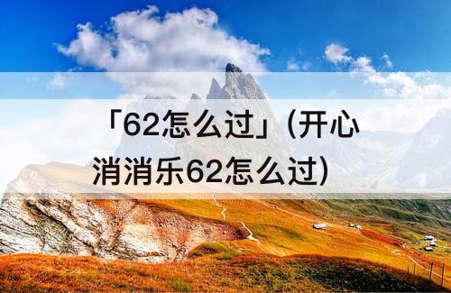 「62怎么过」(开心消消乐62怎么过)