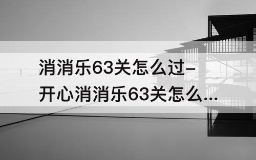 消消乐63关怎么过-开心消消乐63关怎么过