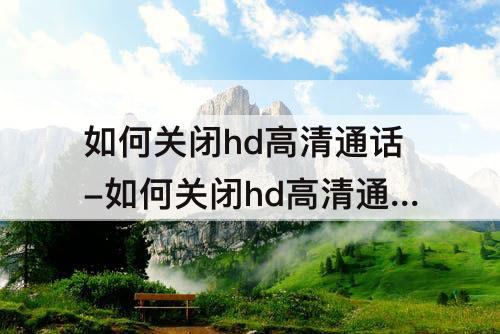 如何关闭hd高清通话-如何关闭hd高清通话荣耀V20