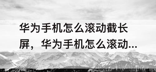 华为手机怎么滚动截长屏，华为手机怎么滚动截长屏幕截图