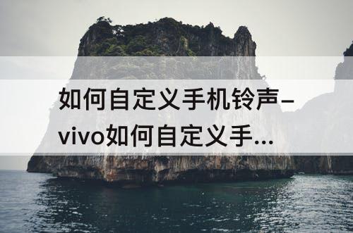 如何自定义手机铃声-vivo如何自定义手机铃声