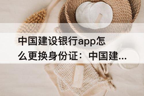 中国建设银行app怎么更换身份证：中国建设银行app怎么更换身份证信息