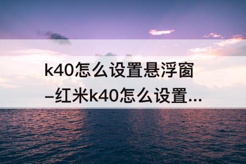 k40怎么设置悬浮窗-红米k40怎么设置悬浮窗qq聊天