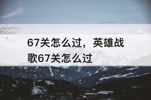 67关怎么过，英雄战歌67关怎么过
